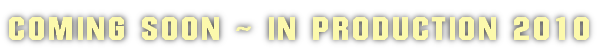 COMING SOON ~ IN PRODUCTION 2010